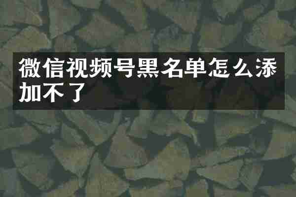 微信视频号黑名单怎么添加不了
