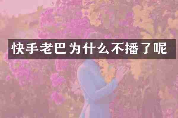 快手老巴为什么不播了呢