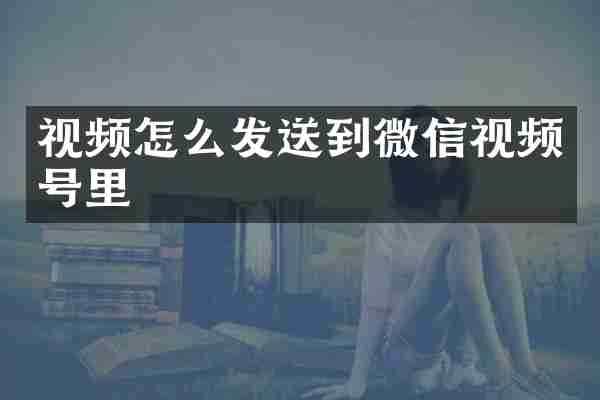 视频怎么发送到微信视频号里