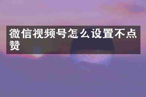 微信视频号怎么设置不点赞