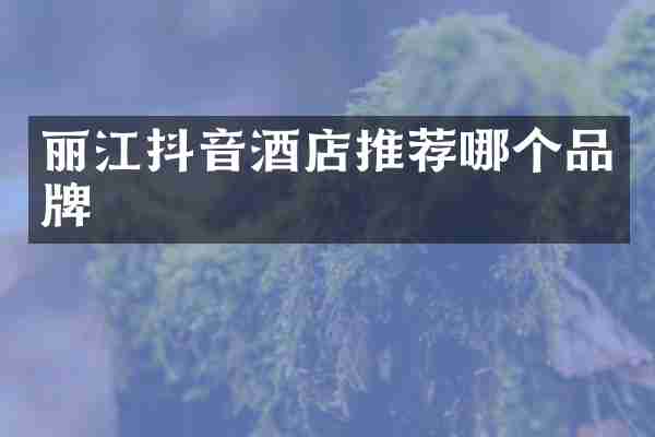 丽江抖音酒店推荐哪个品牌