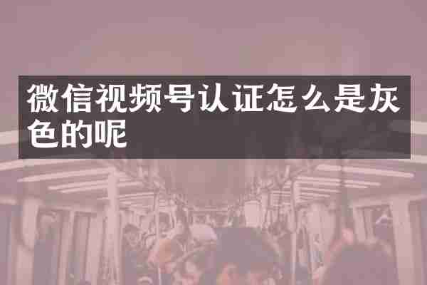 微信视频号认证怎么是灰色的呢