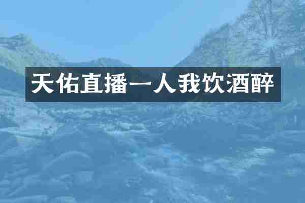 天佑直播一人我饮酒醉