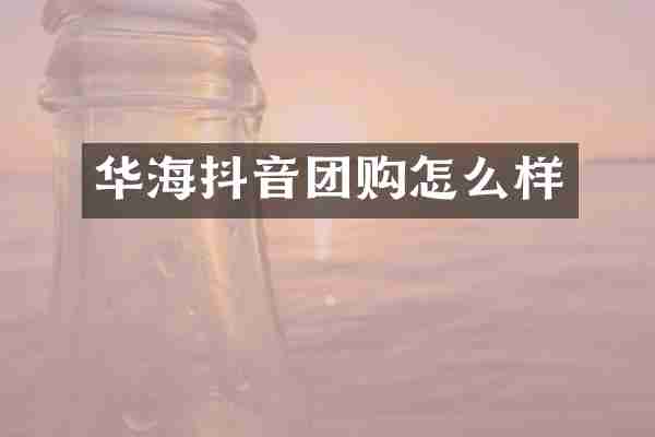 华海抖音团购怎么样