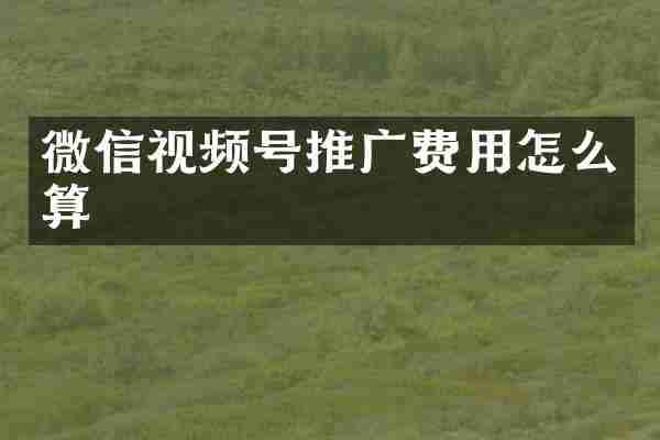 微信视频号推广费用怎么算