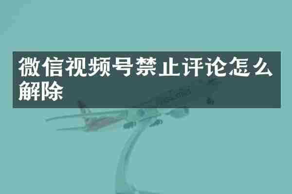 微信视频号禁止评论怎么解除