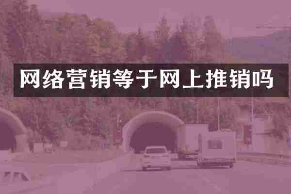 网络营销等于网上推销吗