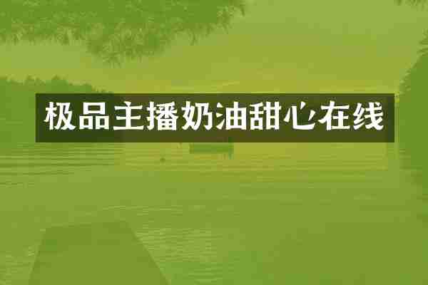 极品主播奶油甜心在线