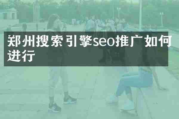郑州搜索引擎seo推广如何进行
