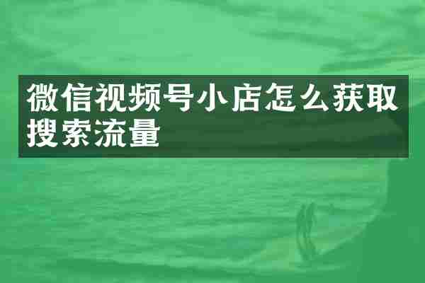 微信视频号小店怎么获取搜索流量