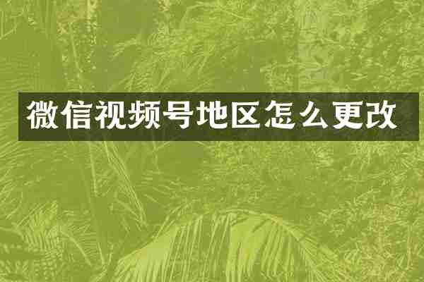 微信视频号地区怎么更改
