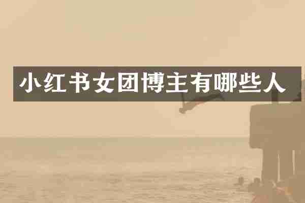 小红书女团博主有哪些人