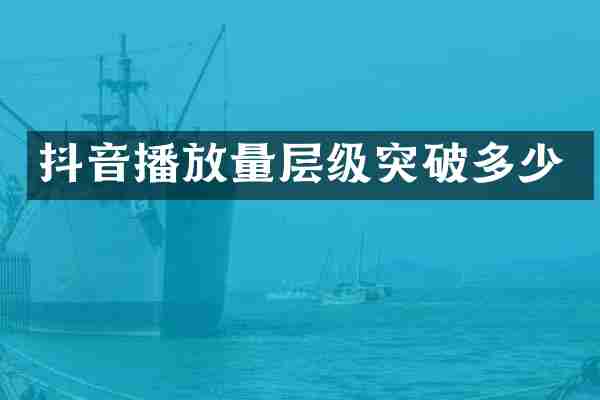 抖音播放量层级突破多少