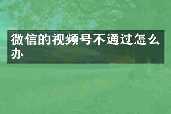 微信的视频号不通过怎么办