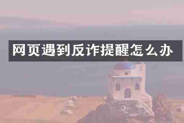 网页遇到反诈提醒怎么办