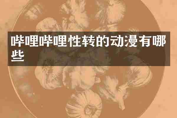 哔哩哔哩性转的动漫有哪些