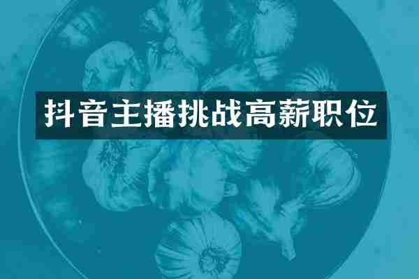 抖音主播挑战高薪职位