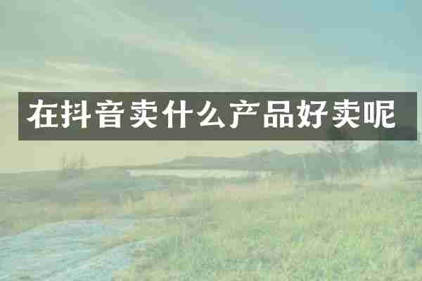 在抖音卖什么产品好卖呢