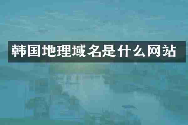 韩国地理域名是什么网站