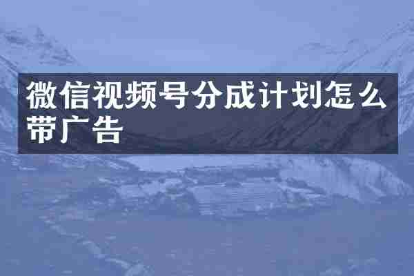 微信视频号分成计划怎么带广告