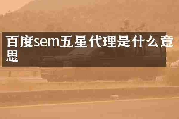 百度sem五星代理是什么意思