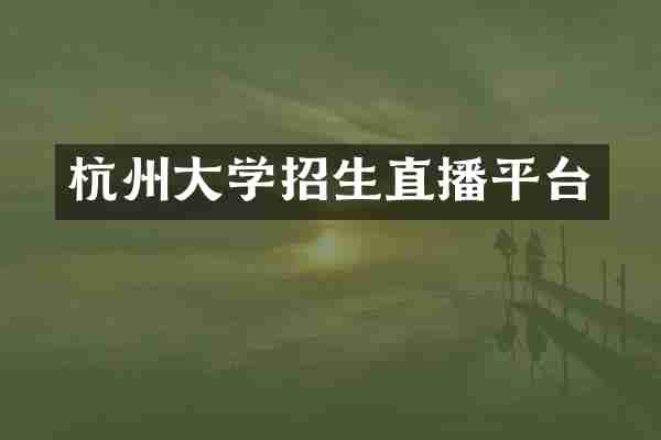 杭州大学招生直播平台