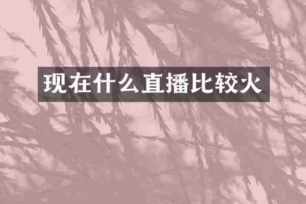 现在什么直播比较火