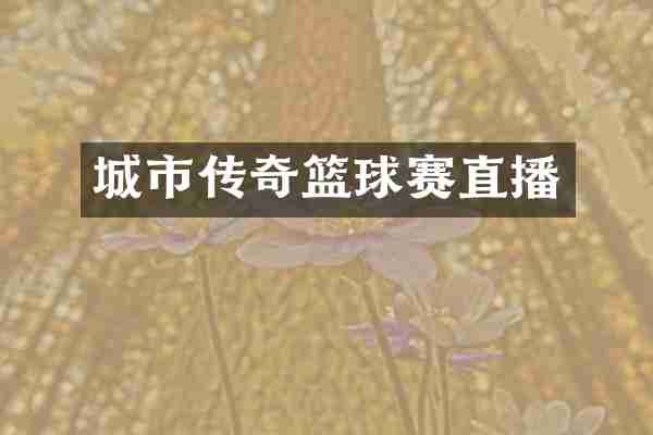 城市传奇篮球赛直播