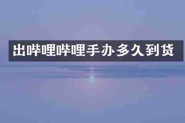 出哔哩哔哩手办多久到货