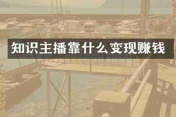 知识主播靠什么变现赚钱