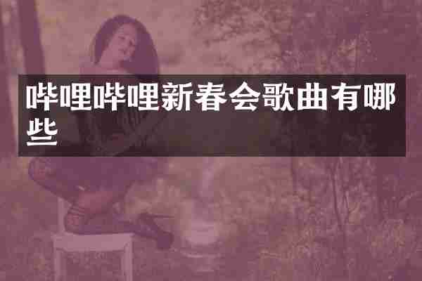 哔哩哔哩新春会歌曲有哪些