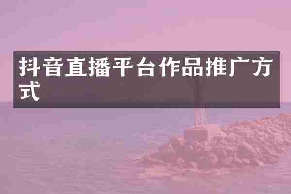 抖音直播平台作品推广方式