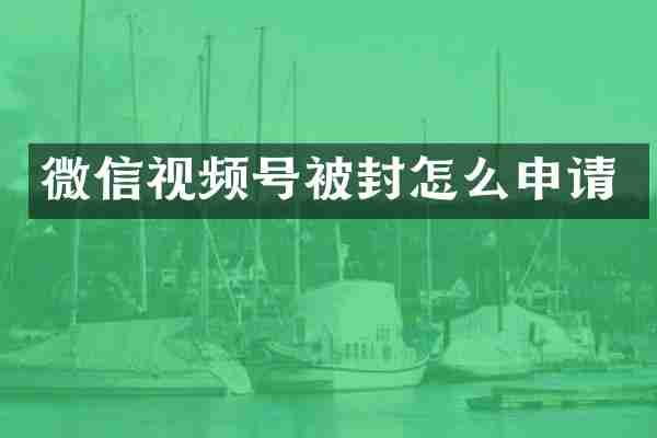 微信视频号被封怎么申请