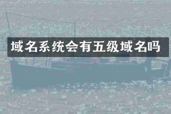 域名系统会有五级域名吗