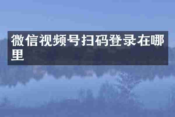 微信视频号扫码登录在哪里