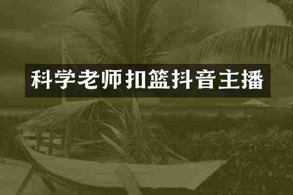 科学老师扣篮抖音主播