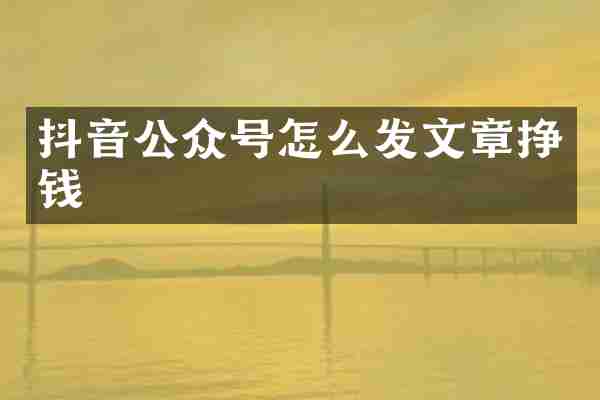 抖音公众号怎么发文章挣钱