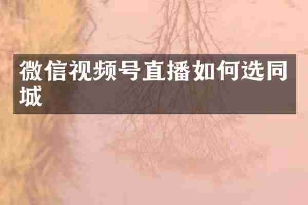微信视频号直播如何选同城