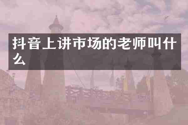 抖音上讲市场的老师叫什么