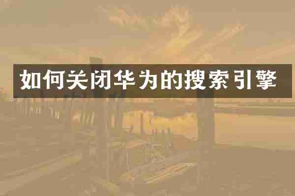 如何关闭华为的搜索引擎