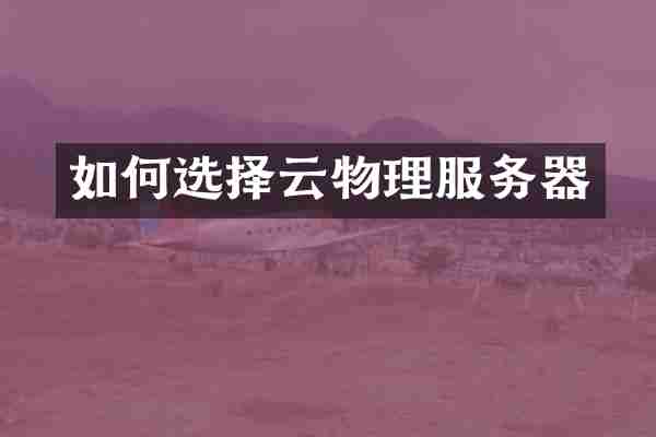 如何选择云物理服务器