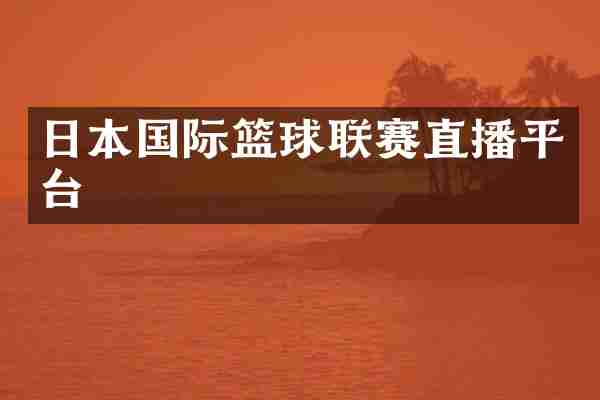 日本国际篮球联赛直播平台