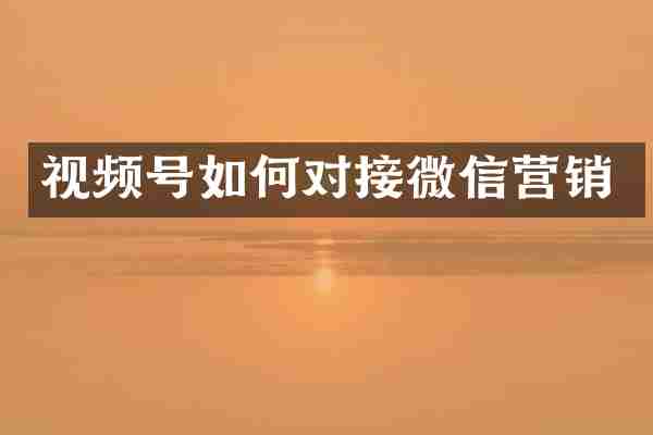 视频号如何对接微信营销