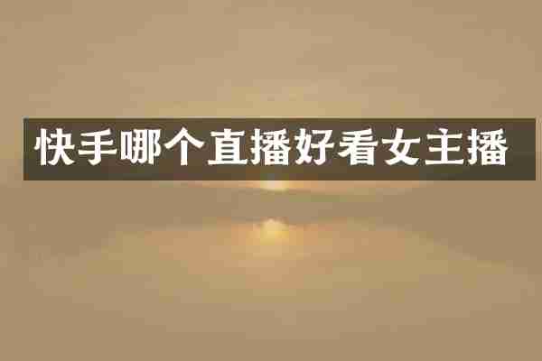 快手哪个直播好看女主播