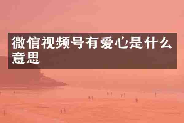 微信视频号有爱心是什么意思