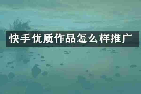 快手优质作品怎么样推广