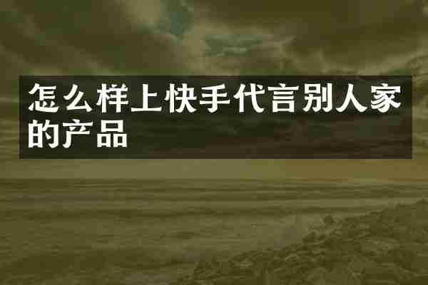 怎么样上快手代言别人家的产品
