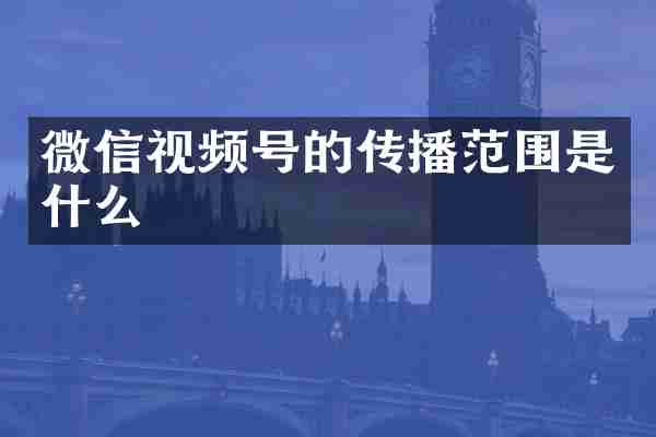 微信视频号的传播范围是什么