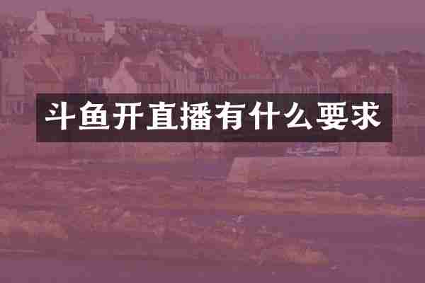 斗鱼开直播有什么要求