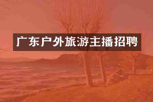 广东户外旅游主播招聘